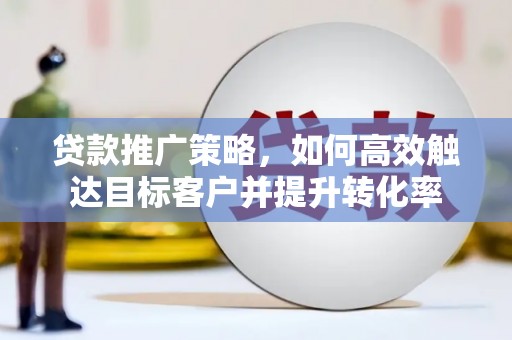 大余贷款推广策略，如何高效触达目标客户并提升转化率