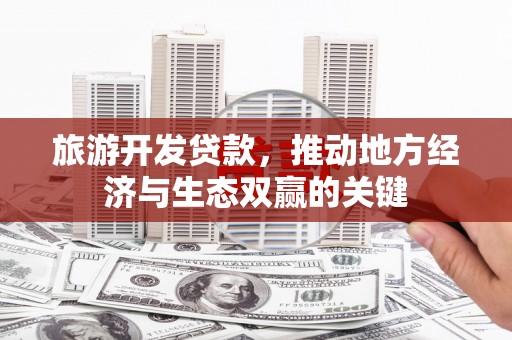 大余旅游开发贷款，推动地方经济与生态双赢的关键