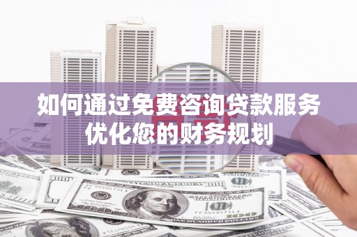 大余如何通过免费咨询贷款服务优化您的财务规划