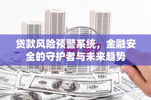 大余贷款风险预警系统，金融安全的守护者与未来趋势