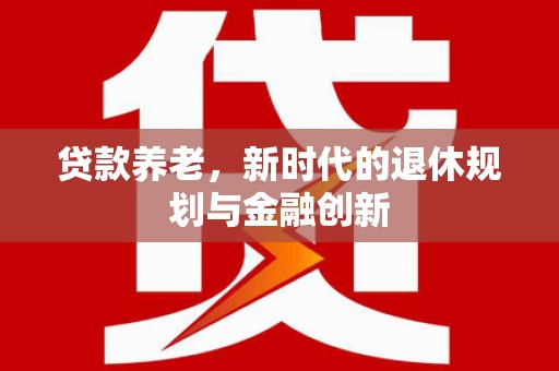 大余贷款养老，新时代的退休规划与金融创新