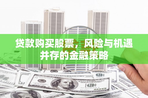 大余贷款购买股票，风险与机遇并存的金融策略