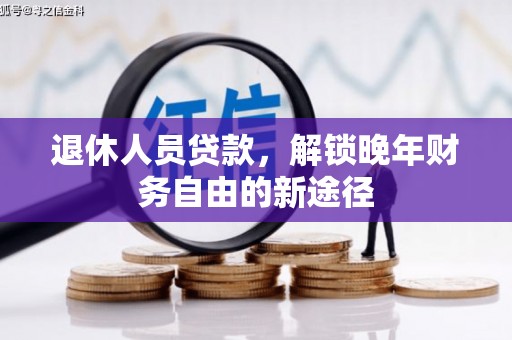 大余退休人员贷款，解锁晚年财务自由的新途径