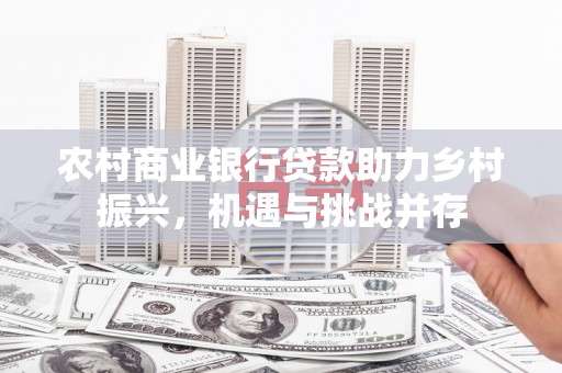 大余农村商业银行贷款助力乡村振兴，机遇与挑战并存