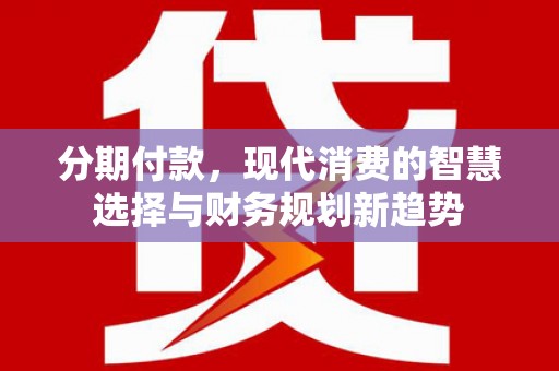 大余分期付款，现代消费的智慧选择与财务规划新趋势