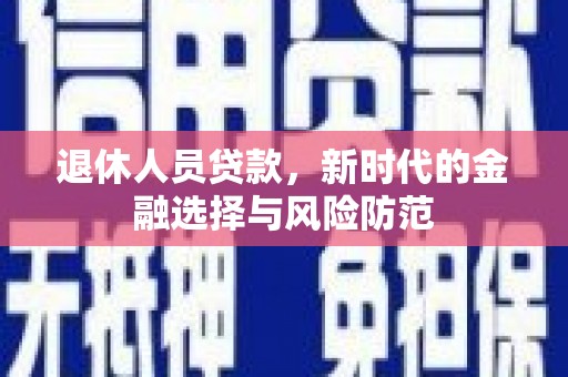 大余退休人员贷款，新时代的金融选择与风险防范