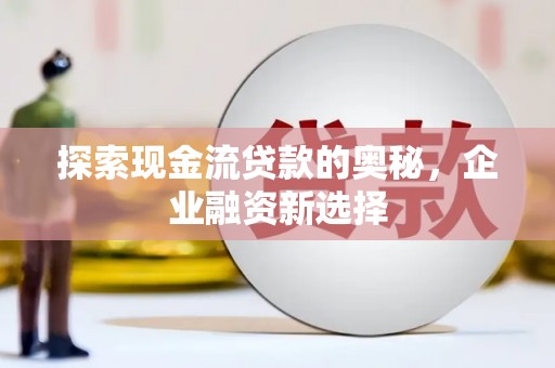 大余探索现金流贷款的奥秘，企业融资新选择