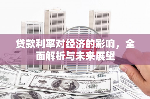 大余贷款利率对经济的影响，全面解析与未来展望