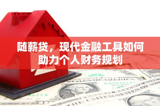 大余随薪贷，现代金融工具如何助力个人财务规划