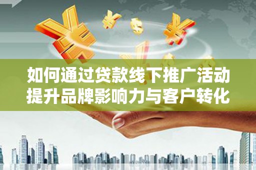 大余如何通过贷款线下推广活动提升品牌影响力与客户转化率