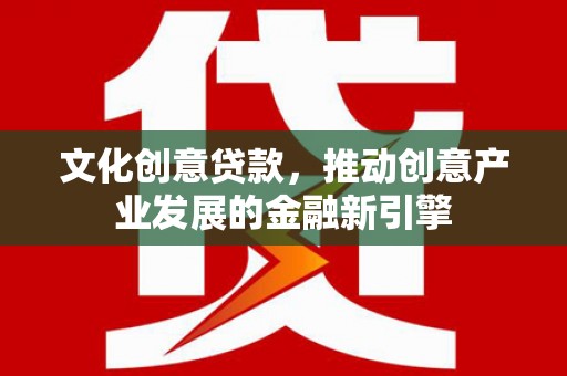 大余文化创意贷款，推动创意产业发展的金融新引擎