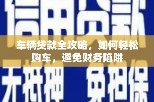 大余车辆贷款全攻略，如何轻松购车，避免财务陷阱