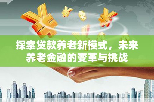 大余探索贷款养老新模式，未来养老金融的变革与挑战