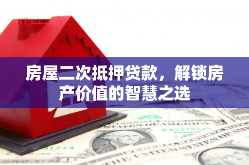 大余房屋二次抵押贷款，解锁房产价值的智慧之选