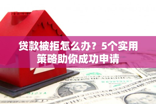 大余贷款被拒怎么办？5个实用策略助你成功申请