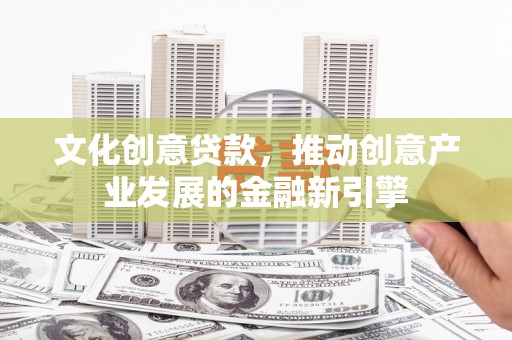 大余文化创意贷款，推动创意产业发展的金融新引擎