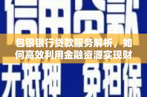 大余包银银行贷款服务解析，如何高效利用金融资源实现财富增长