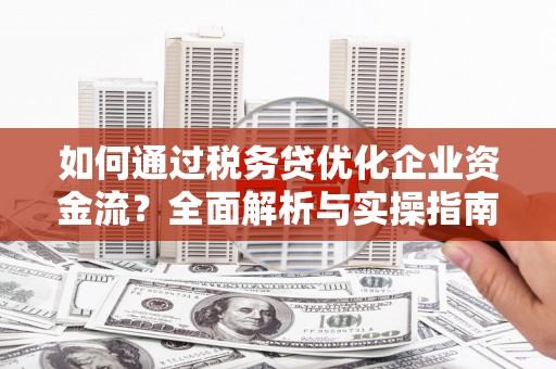 大余如何通过税务贷优化企业资金流？全面解析与实操指南