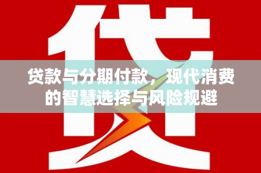 大余贷款与分期付款，现代消费的智慧选择与风险规避