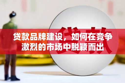 大余贷款品牌建设，如何在竞争激烈的市场中脱颖而出