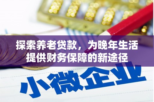 大余探索养老贷款，为晚年生活提供财务保障的新途径