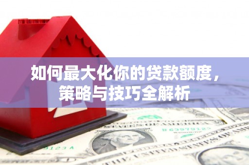 大余如何最大化你的贷款额度，策略与技巧全解析