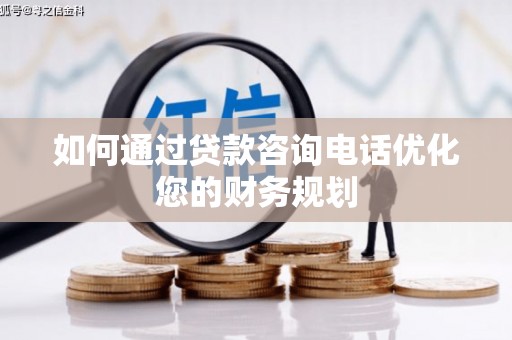 大余如何通过贷款咨询电话优化您的财务规划