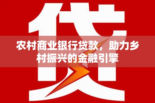 大余农村商业银行贷款，助力乡村振兴的金融引擎
