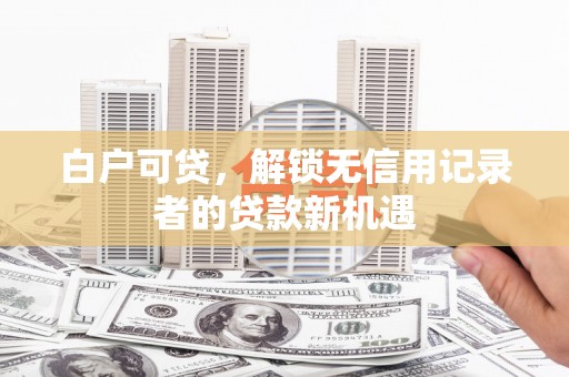 大余白户可贷，解锁无信用记录者的贷款新机遇