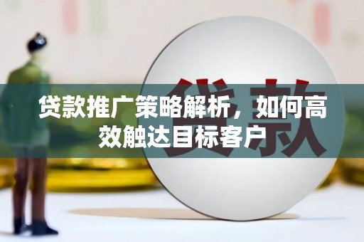 大余贷款推广策略解析，如何高效触达目标客户