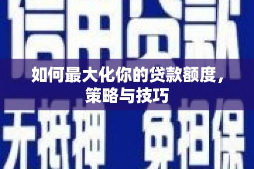 大余如何最大化你的贷款额度，策略与技巧