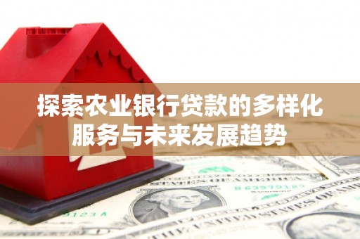 大余探索农业银行贷款的多样化服务与未来发展趋势