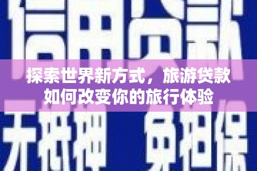 大余探索世界新方式，旅游贷款如何改变你的旅行体验