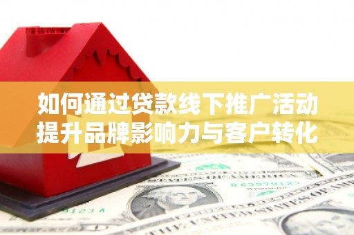 大余如何通过贷款线下推广活动提升品牌影响力与客户转化率