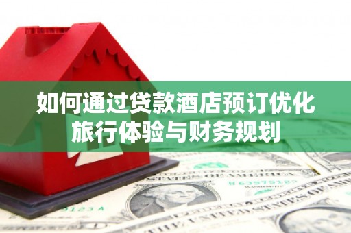 大余如何通过贷款酒店预订优化旅行体验与财务规划