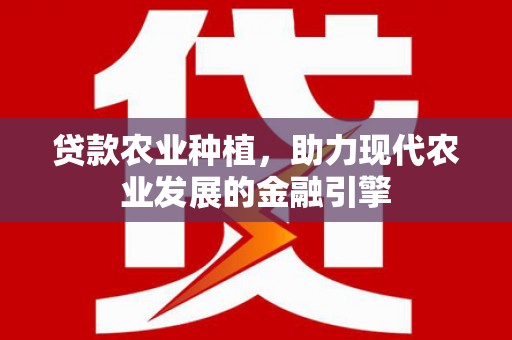 大余贷款农业种植，助力现代农业发展的金融引擎