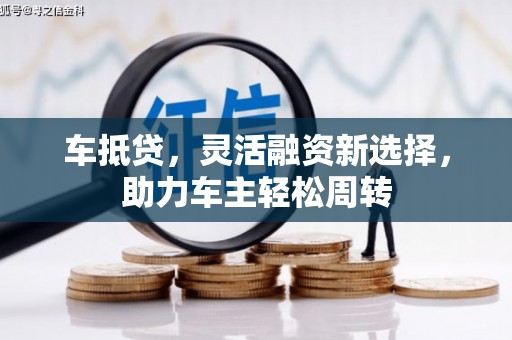 大余车抵贷，灵活融资新选择，助力车主轻松周转