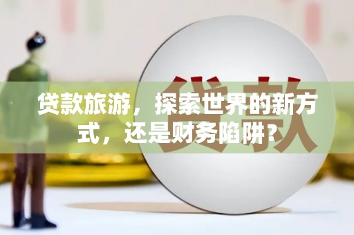 大余贷款旅游，探索世界的新方式，还是财务陷阱？