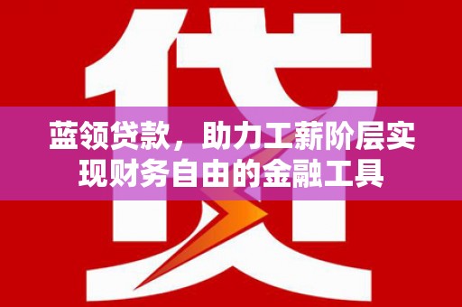 大余蓝领贷款，助力工薪阶层实现财务自由的金融工具
