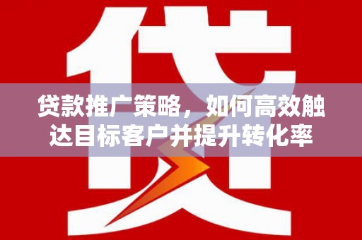 大余贷款推广策略，如何高效触达目标客户并提升转化率