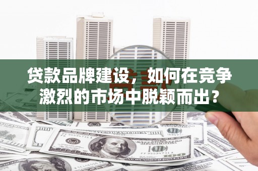 大余贷款品牌建设，如何在竞争激烈的市场中脱颖而出？