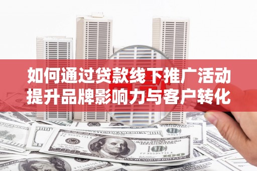 大余如何通过贷款线下推广活动提升品牌影响力与客户转化率