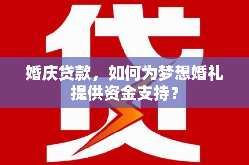 大余婚庆贷款，如何为梦想婚礼提供资金支持？