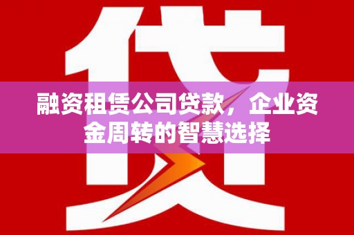 大余融资租赁公司贷款，企业资金周转的智慧选择