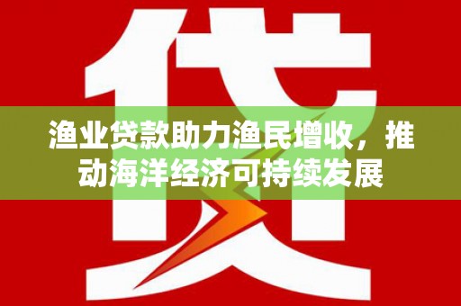 大余渔业贷款助力渔民增收，推动海洋经济可持续发展