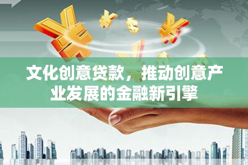 大余文化创意贷款，推动创意产业发展的金融新引擎