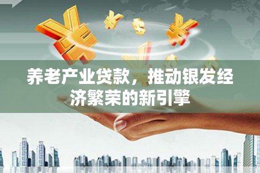 大余养老产业贷款，推动银发经济繁荣的新引擎