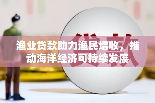 大余渔业贷款助力渔民增收，推动海洋经济可持续发展