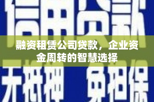 大余融资租赁公司贷款，企业资金周转的智慧选择