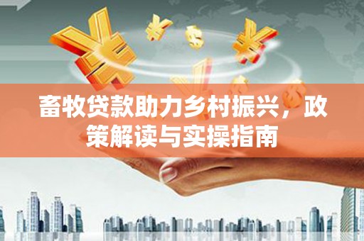 大余畜牧贷款助力乡村振兴，政策解读与实操指南